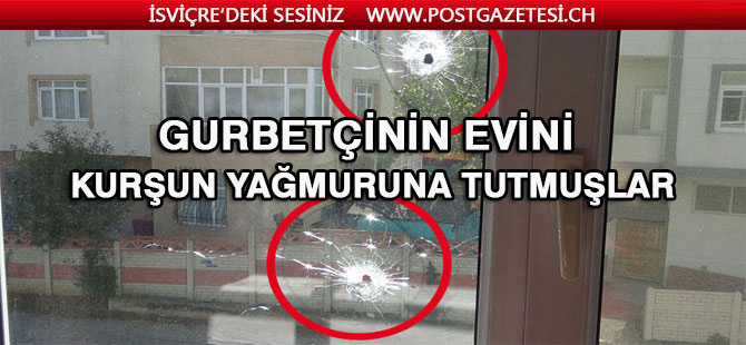 Gurbetçinin evini kurşun yağmuruna tutmuşlar