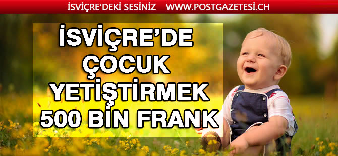 İSVİÇRE’DE 1 ÇOCUĞUN MAALİYETİ 500 BİN FRANK