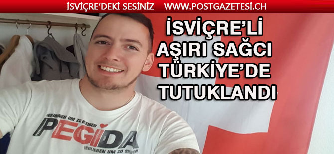 İSVİÇRE’Lİ AŞIRI SAĞCI TÜRKİYE’DE TUTUKLANDI