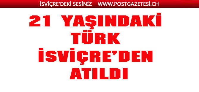 21 YAŞINDAKİ TÜRK İSVİÇRE’DEN ATILDI