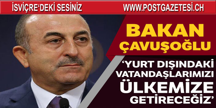 Bakan Çavuşoğlu: Yurt dışındaki vatandaşlarımızı ülkemize getireceğiz