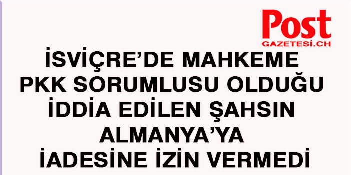 İsviçre’de mahkeme PKK sorumlusu olduğu iddia edilen şahsın Almanya’ya iadesine izin vermedi