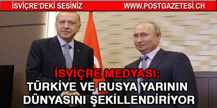 İsviçre medyası: Türkiye ve Rusya yarının dünyasını şekillendiriyor