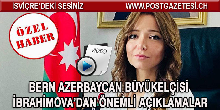 AZERBAYCAN İSVİÇRE  BÜYÜKELÇİSİ İBRAHİMOVA’DAN ÖNEMLİ AÇIKLAMALAR