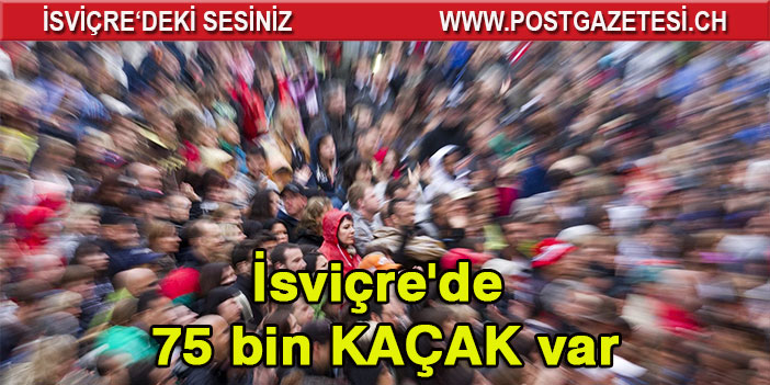 İSVİÇRE’DE 75 BİN KAÇAK VAR