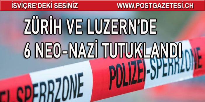 ZÜRİH VE LUZERN’DE 6 NAZİ YAKALANDI