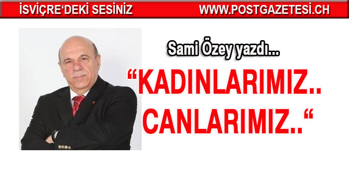 Sami Özey yazdı: KADINLARIMIZ.. CANLARIMIZ..