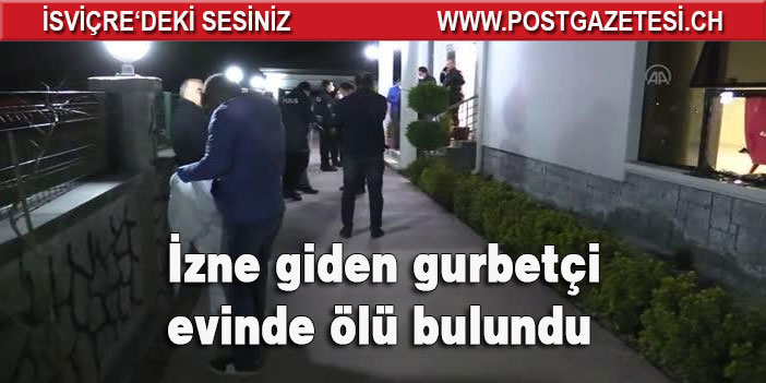 İzne gelen gurbetçi evinde ölü bulundu