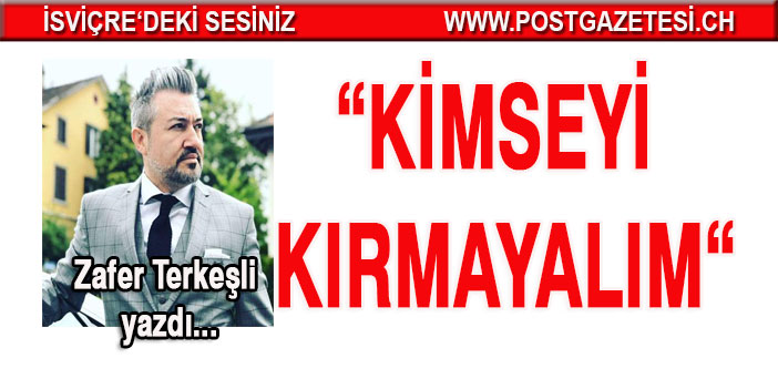 Zafer Terkeşli yazdı: Kimseyi Kırmayalım