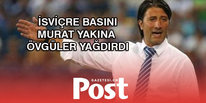 İSVİÇRE BASINI MURAT YAKINA  ÖVGÜLER YAĞDIRDI