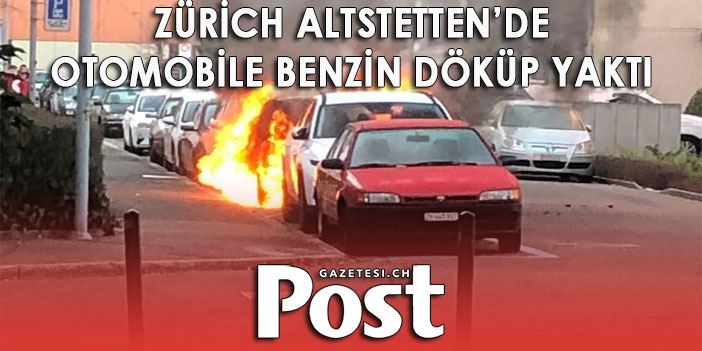 ZÜRICH ALTSTETTEN’DE OTOMOBİLE BENZİN DÖKÜP YAKTI