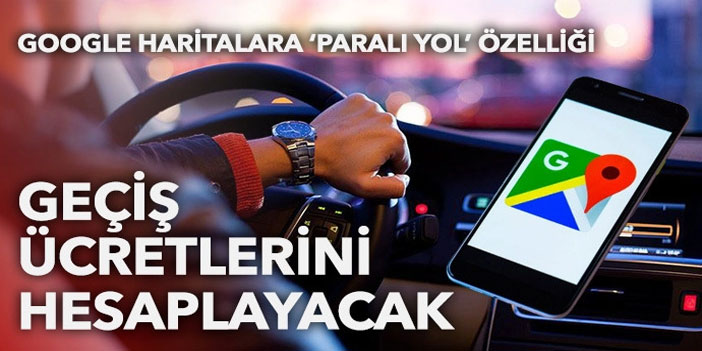 Ücretli yolları kullananlar dikkat! Google Haritalar sizin yerinize hesaplayacak