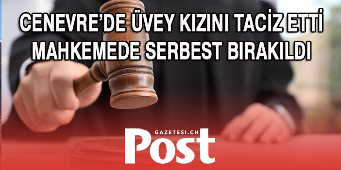 CENEVRE’DE ÜVEY KIZINA TACİZ ETTİ  MAHKEMEDE SERBEST BIRAKILDI