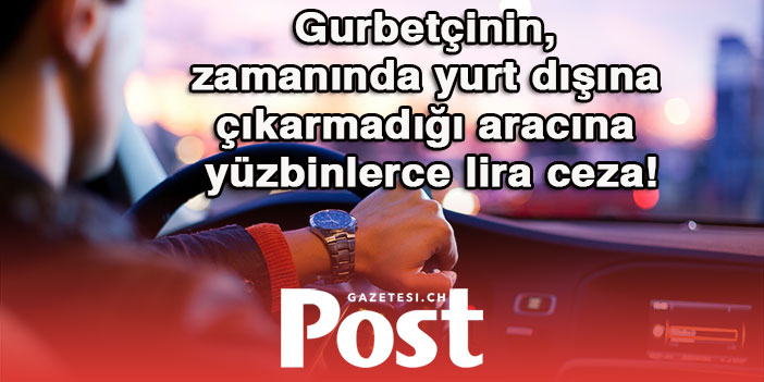 Gurbetçinin, zamanında yurt dışına çıkarmadığı aracına yüzbinlerce lira ceza!