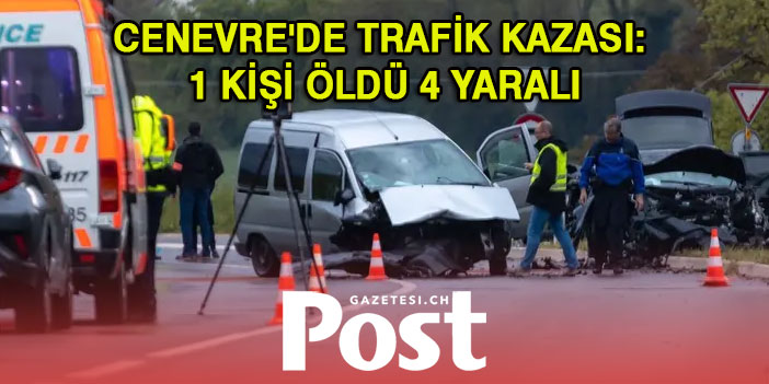 CENEVRE'DE TRAFİK KAZASI: 1 KİŞİ ÖLDÜ 4 YARALI