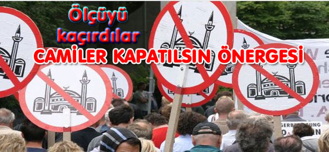 Ölçüyü kaçırdılar! CAMİLER KAPATILSIN ÖNERGESİ