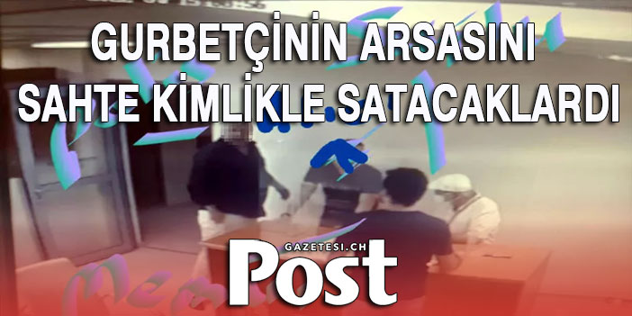 Gurbetçinin arsasını sahte kimlikle satacaklardı