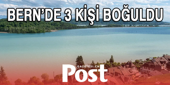 BERN’DE 3 KİŞİ BOĞULARAK CAN VERDİ