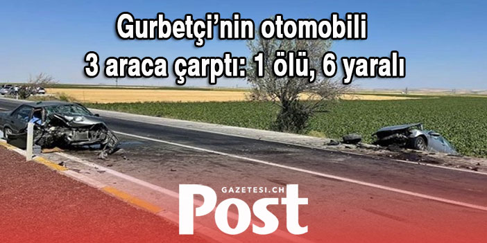 Gurbetçinin otomobili  3 araca çarptı: 1 ölü, 6 yaralı