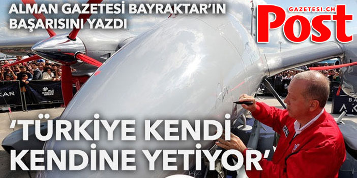 Alman gazetesi Bayraktar'ın başarısını yazdı: Türkiye kendi kendine yetiyor