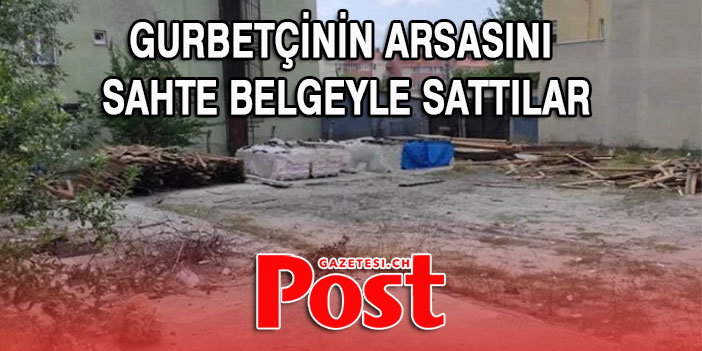 Gurbetçiye büyük şok! Arsasını sahte belgeyle sattılar