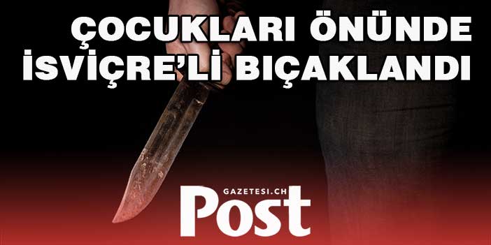 ÇOCUKLARI ÖNÜNDE İSVİÇRE’Lİ BIÇAKLANDI