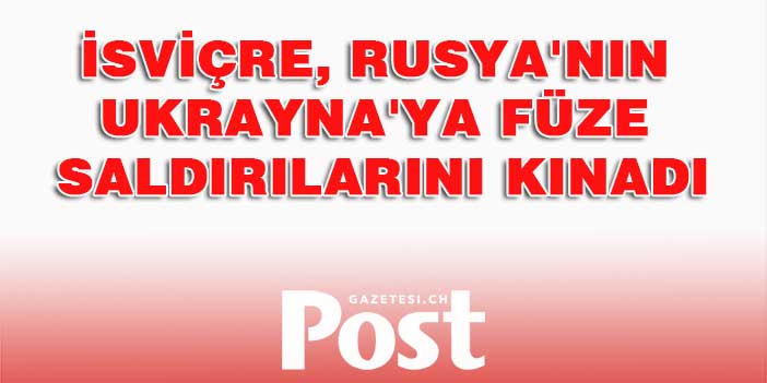 İsviçre, Rusya'nın Ukrayna'ya füze saldırılarını kınadı