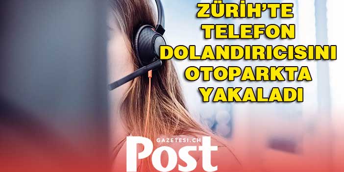 Polis, Zürih’te  telefon dolandırıcısını otoparkta yakaladı