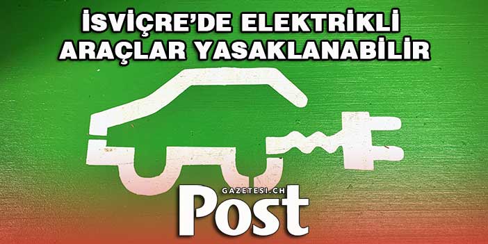 İSVİÇRE’DE ELEKTRİKLİ ARAÇLAR YASAKLANABİLİR