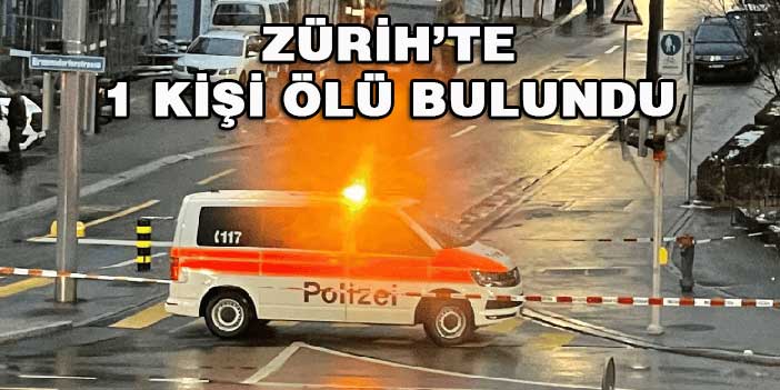 ZÜRİH’TE 1 KİŞİ ÖLÜ BULUNDU