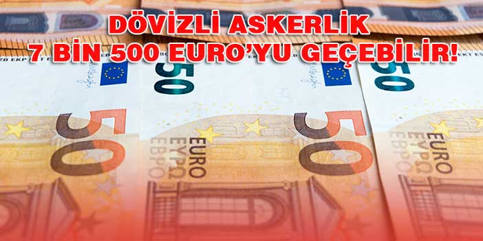 Dövizli askerlik 7 bin 500 Euro’yu geçebilir!