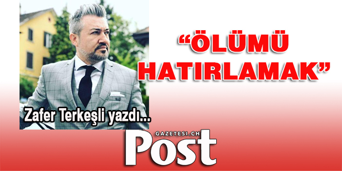 Zafer Terkeşli yazdı: Ölümü Hatırlamak…