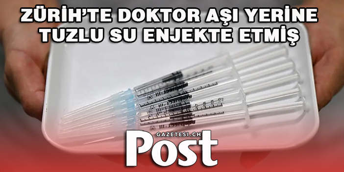 ZÜRİH’TE DOKTOR AŞI YERİNE TUZLU SU ENJEKTE ETMİŞ