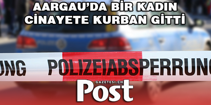 AARGAU’DA BİR KADIN CİNAYETE KURBAN GİTTİ