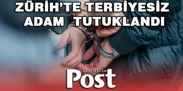 ZÜRİH’TE TERBİYESİZ ADAM  TUTUKLANDI