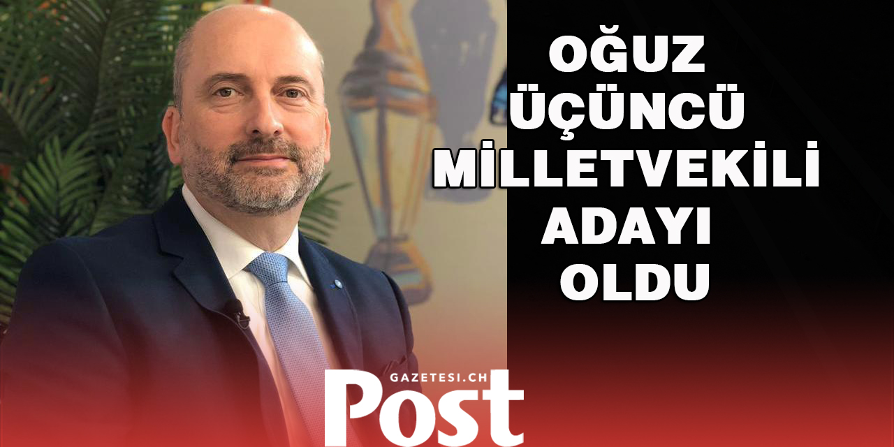 Oğuz Üçüncü milletvekili adayı oldu