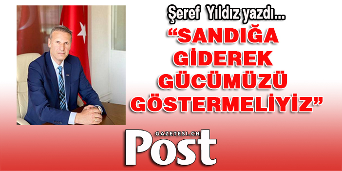 Şeref Yıldız yazdı: "Sandığa giderek gücümüzü göstermeliyiz"