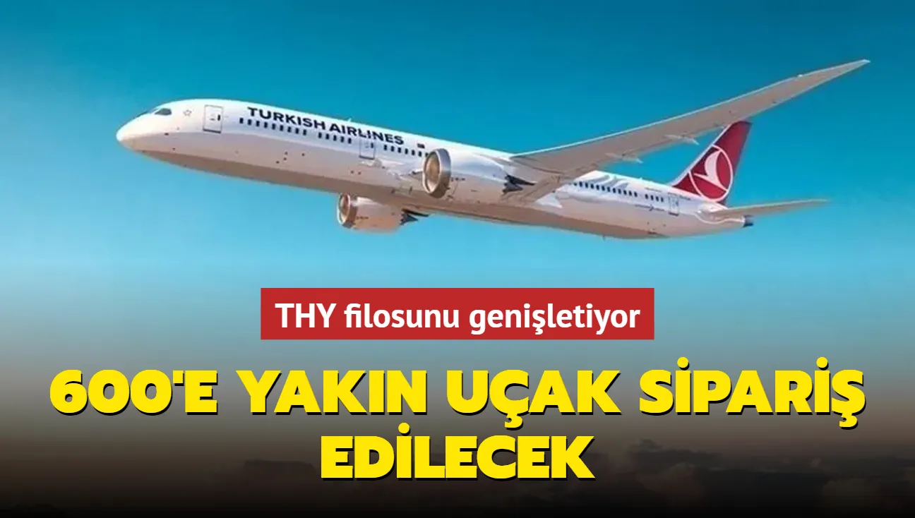 THY filosunu genişletiyor... 600'e yakın uçak sipariş edilecek