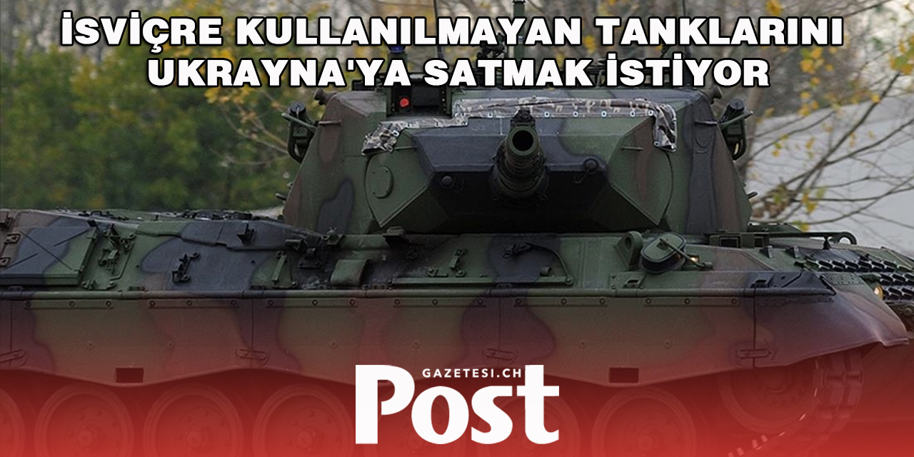 İsviçre, kullanılmayan tanklarını Ukrayna'ya satmak istiyor