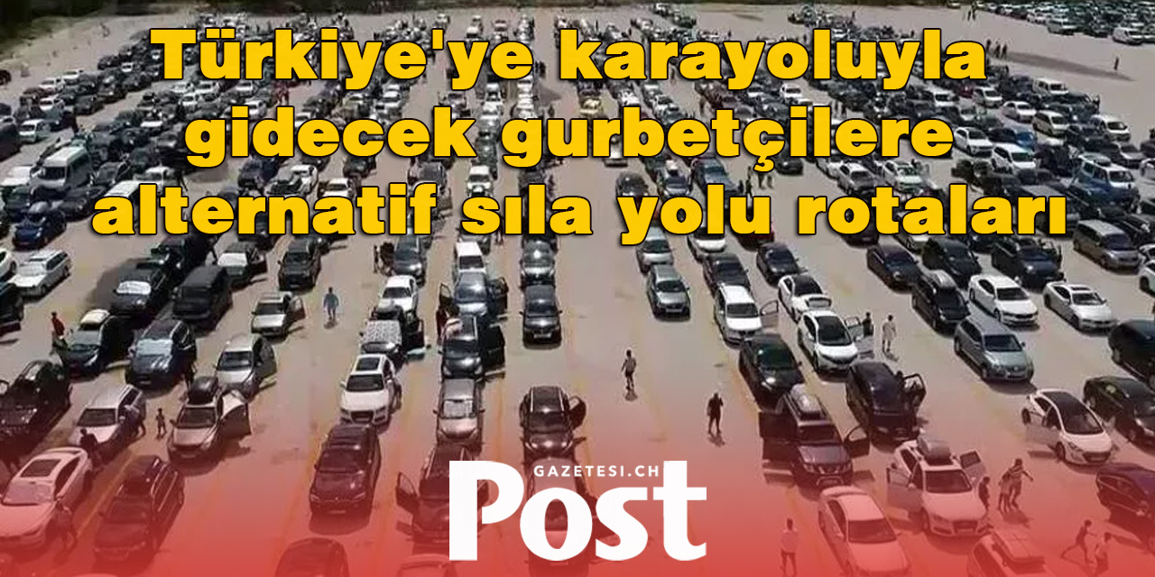 Türkiye'ye karayoluyla gidecek gurbetçilere alternatif sıla yolu rotaları