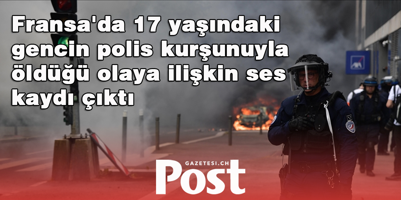 Fransa'da 17 yaşındaki gencin polis kurşunuyla öldüğü olaya ilişkin ses kaydı çıktı