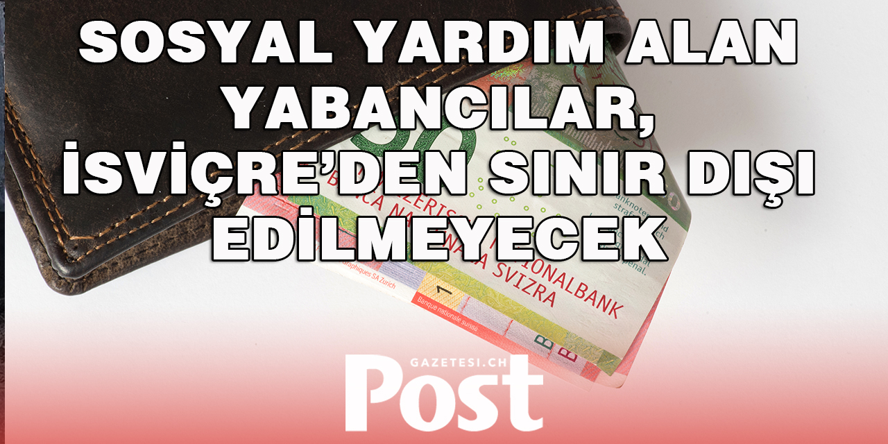 SOSYAL YARDIM ALAN YABANCILAR / İSVİÇRE’DEN SINIR DIŞI EDİLMEYECEK