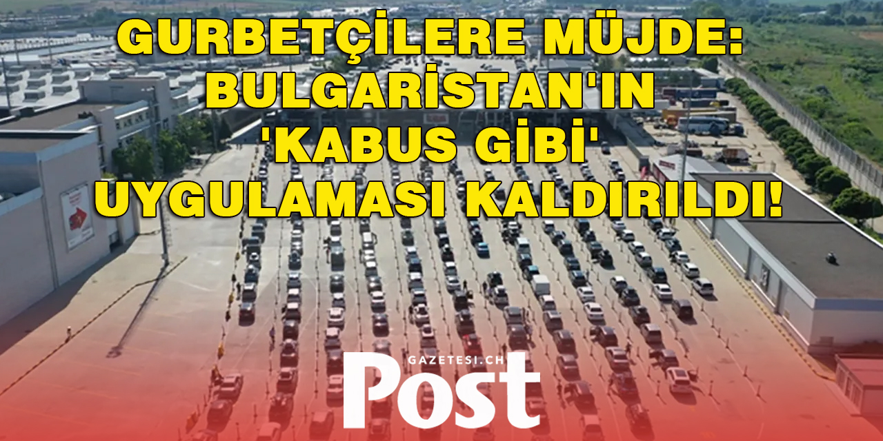 Gurbetçilere müjde: Bulgaristan'ın 'kabus gibi' uygulaması kaldırıldı!