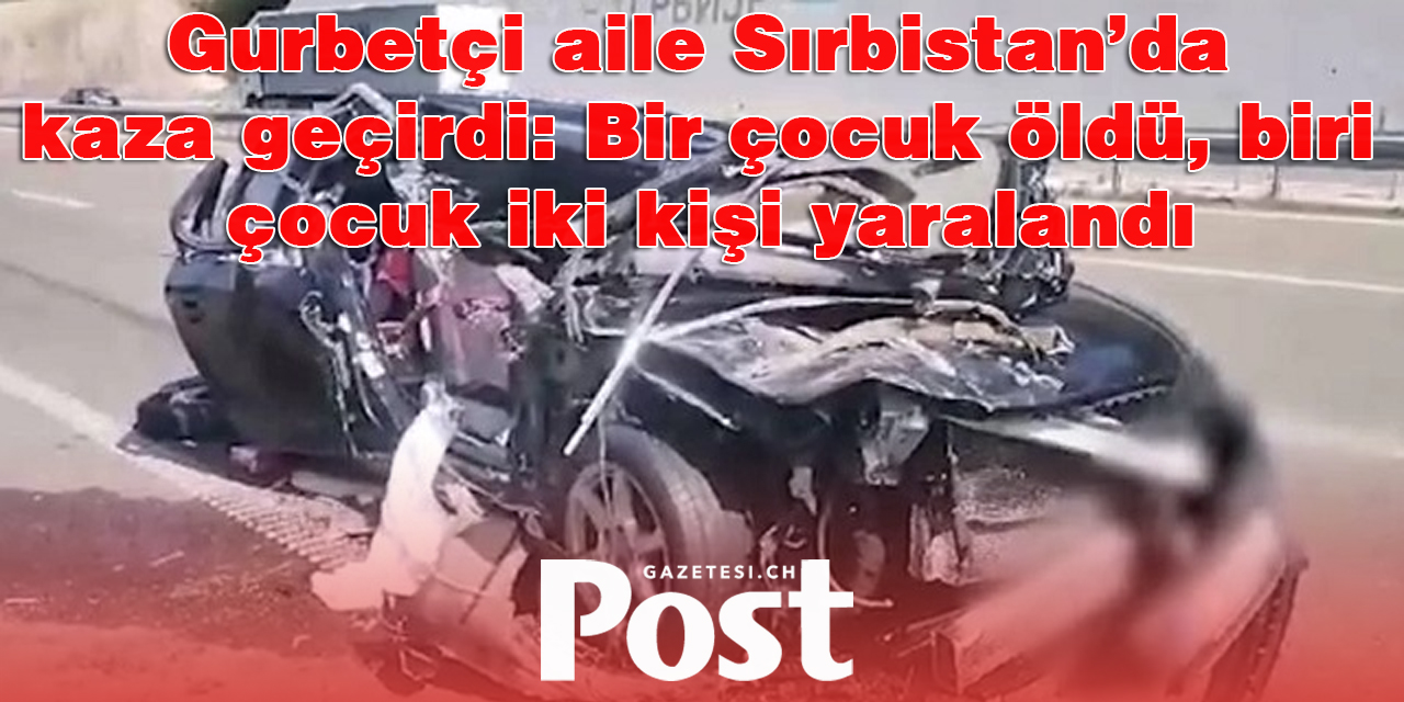 Gurbetçi aile Sırbistan’da kaza geçirdi: Bir çocuk öldü, biri çocuk iki kişi yaralandı