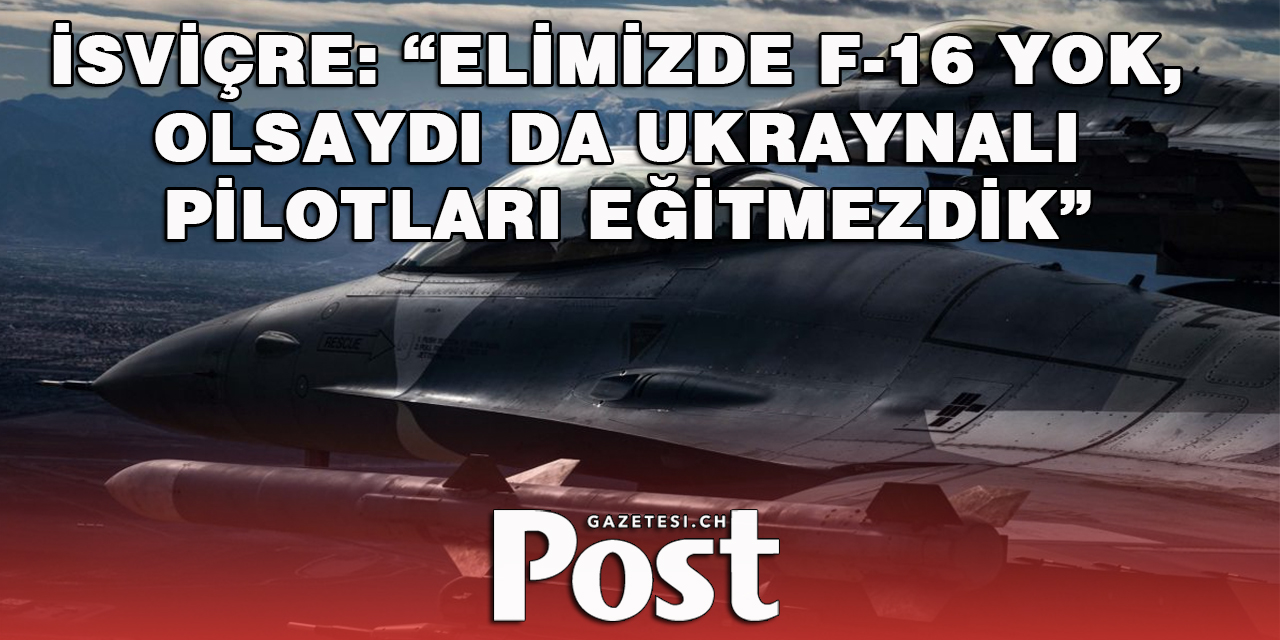 İsviçre: Elimizde F-16 yok, olsaydı da Ukraynalı pilotları eğitmezdik