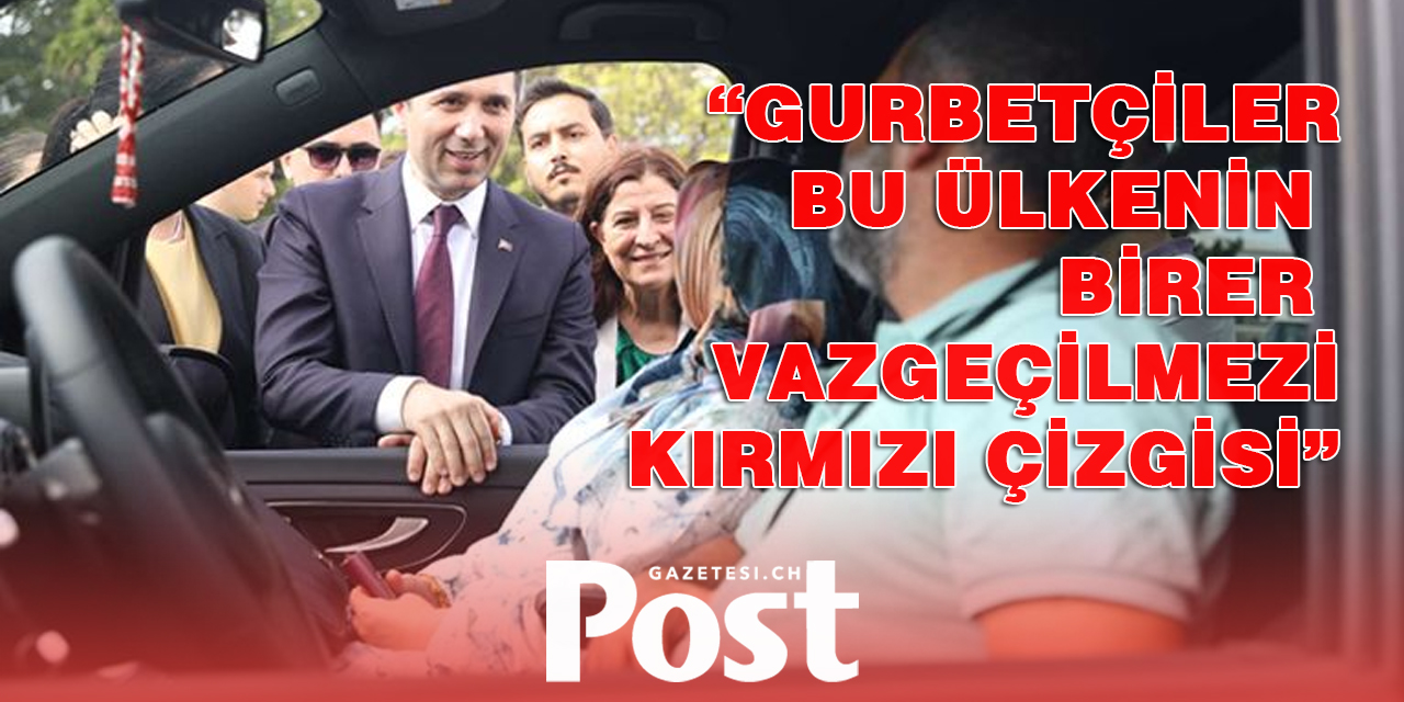 “Gurbetçiler Türkiye’nin vazgeçilmezi, kırmızı çizgisidir”