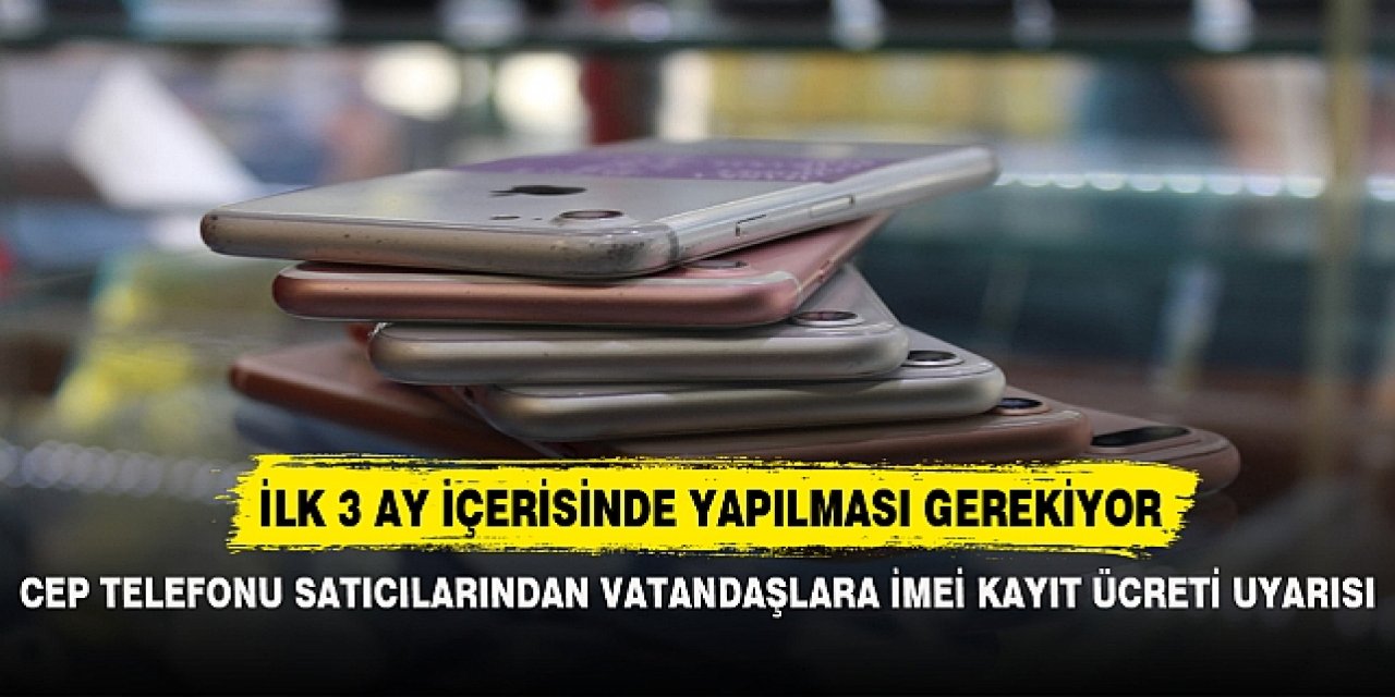 Cep telefon satıcılarından vatandaşlara İMEİ kayıt ücreti uyarısı