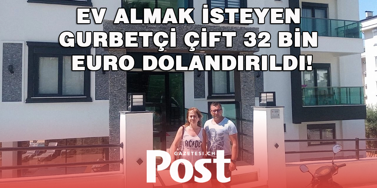 Türkiye’den ev almak isteyen gurbetçi çift 32 bin Euro dolandırıldı!