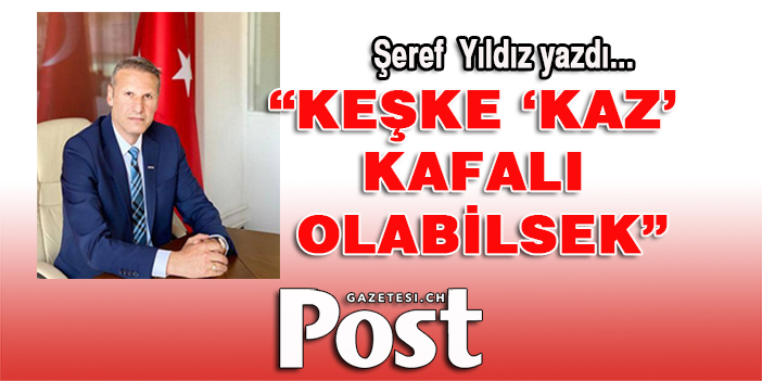 Şeref Yıldız yazdı: Keşke ‘Kaz’ kafalı olabilsek