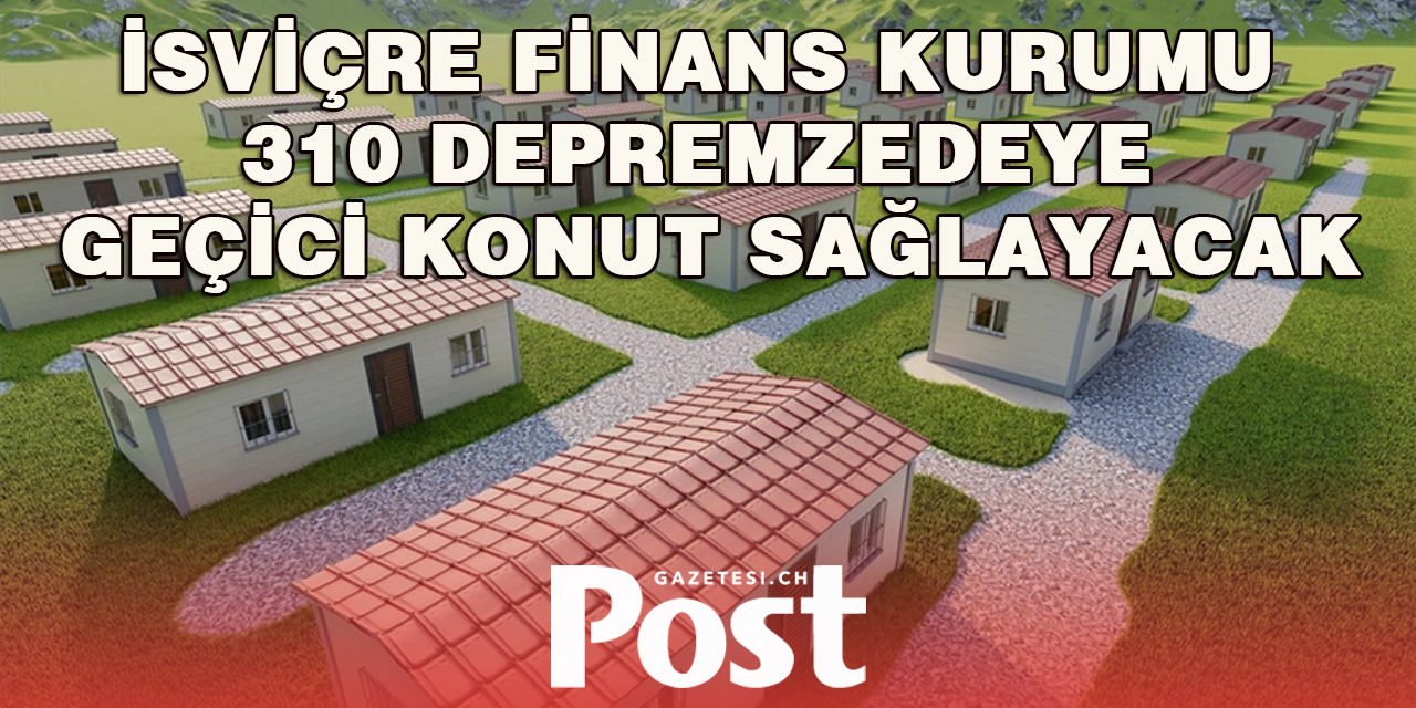 İsviçre finans kuruluşu 310 depremzedeye geçici konut yapacak